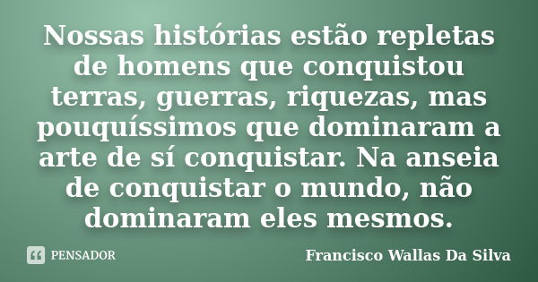 Nossas histórias estão repletas de homens que conquistou terras, guerras, riquezas, mas pouquíssimos que dominaram a arte de sí conquistar. Na anseia de conquis... Frase de Francisco Wallas Da Silva.