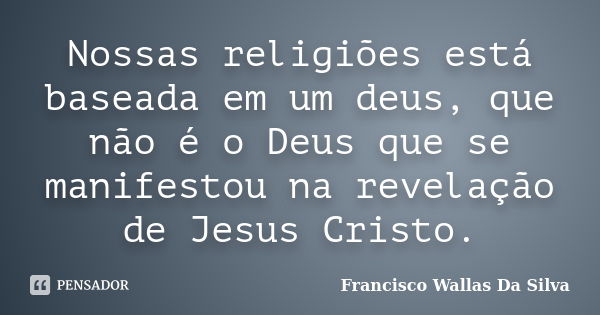 Nossas religiões está baseada em um deus, que não é o Deus que se manifestou na revelação de Jesus Cristo.... Frase de Francisco Wallas Da Silva.