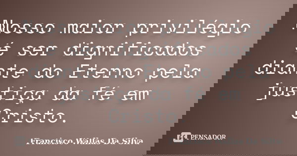 Nosso maior privilégio é ser dignificados diante do Eterno pela justiça da fé em Cristo.... Frase de Francisco Wallas Da Silva.