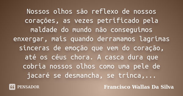 Nossos olhos são reflexo de nossos corações, as vezes petrificado pela maldade do mundo não conseguimos enxergar, mais quando derramamos lagrimas sinceras de em... Frase de Francisco Wallas Da Silva.