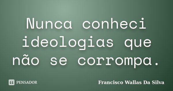 Nunca conheci ideologias que não se corrompa.... Frase de Francisco Wallas Da Silva.