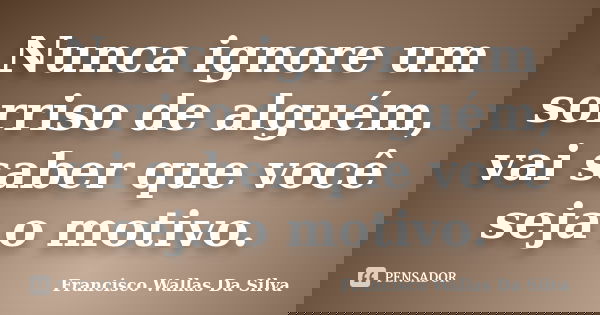 Nunca ignore um sorriso de alguém, vai saber que você seja o motivo.... Frase de Francisco Wallas Da Silva.