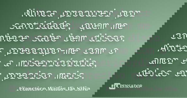 Nunca procurei por santidade, quem me conhece sabe bem disso. Antes preocupo-me com o amor e a misericórdia, delas eu preciso mais.... Frase de Francisco Wallas Da Silva.