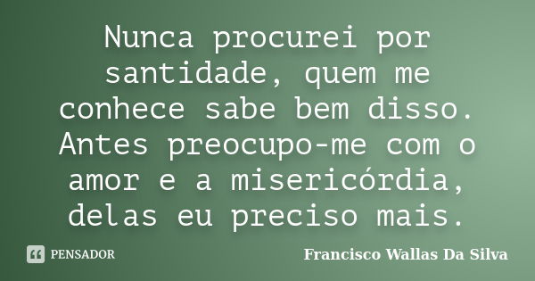 Nunca procurei por santidade, quem me conhece sabe bem disso. Antes preocupo-me com o amor e a misericórdia, delas eu preciso mais.... Frase de Francisco Wallas Da Silva.