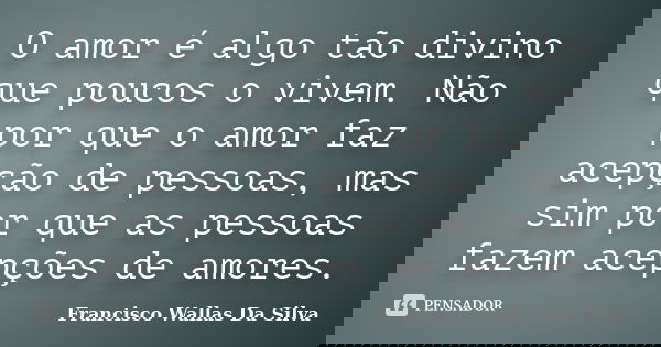 O amor é algo tão divino que poucos o vivem. Não por que o amor faz acepção de pessoas, mas sim por que as pessoas fazem acepções de amores.... Frase de Francisco Wallas Da Silva.