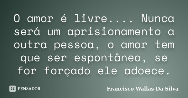 O amor é livre.... Nunca será um aprisionamento a outra pessoa, o amor tem que ser espontâneo, se for forçado ele adoece.... Frase de Francisco Wallas Da Silva.
