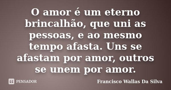 O amor é um eterno brincalhão, que uni as pessoas, e ao mesmo tempo afasta. Uns se afastam por amor, outros se unem por amor.... Frase de Francisco Wallas Da Silva.