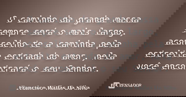 O caminho da grande massa sempre será o mais largo, aconselho-te a caminha pela estreita estrada do amor, nela você encontrará o seu Senhor.... Frase de Francisco Wallas Da Silva.