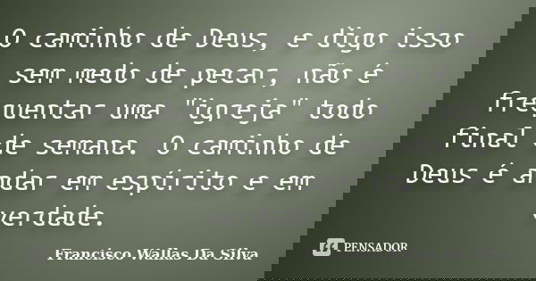O caminho de Deus, e digo isso sem medo de pecar, não é frequentar uma "igreja" todo final de semana. O caminho de Deus é andar em espírito e em verda... Frase de Francisco Wallas Da Silva.