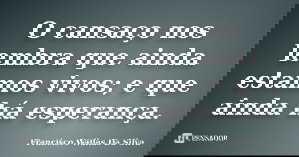 O cansaço nos lembra que ainda estamos vivos; e que ainda há esperança.... Frase de Francisco Wallas Da Silva.