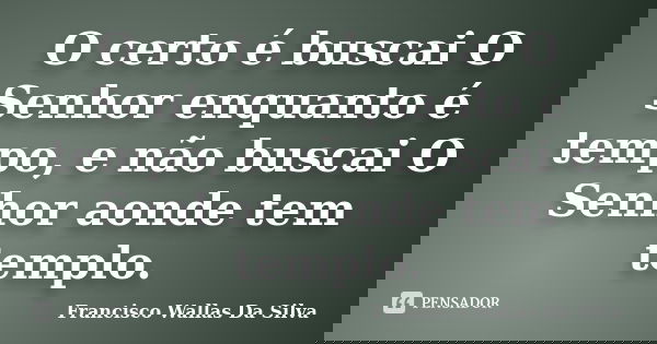 O certo é buscai O Senhor enquanto é tempo, e não buscai O Senhor aonde tem templo.... Frase de Francisco Wallas Da Silva.