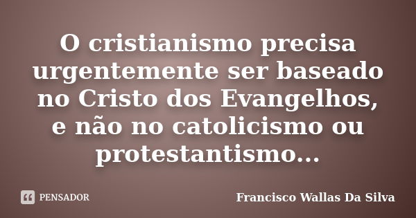 O cristianismo precisa urgentemente ser baseado no Cristo dos Evangelhos, e não no catolicismo ou protestantismo...... Frase de Francisco Wallas Da Silva.