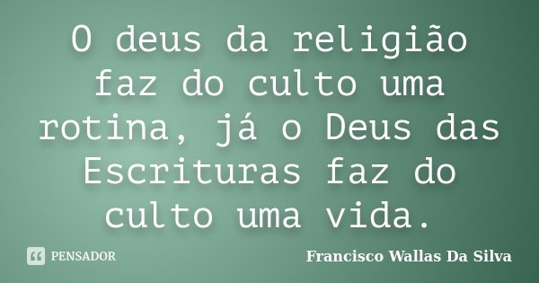 O deus da religião faz do culto uma rotina, já o Deus das Escrituras faz do culto uma vida.... Frase de Francisco Wallas Da Silva.