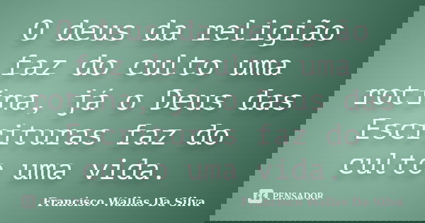 O deus da religião faz do culto uma rotina, já o Deus das Escrituras faz do culto uma vida.... Frase de Francisco Wallas Da Silva.