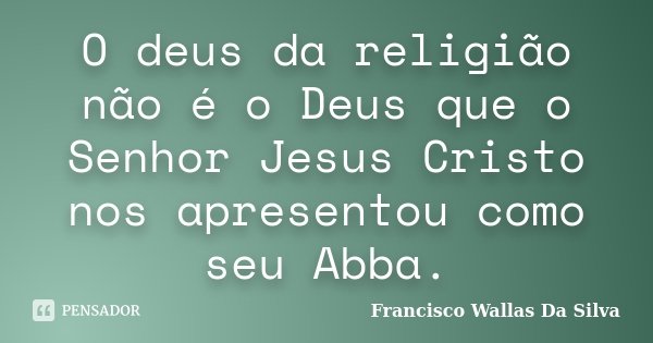 O deus da religião não é o Deus que o Senhor Jesus Cristo nos apresentou como seu Abba.... Frase de Francisco Wallas Da Silva.
