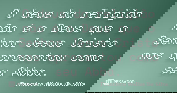 O deus da religião não é o Deus que o Senhor Jesus Cristo nos apresentou como seu Abba.... Frase de Francisco Wallas Da Silva.