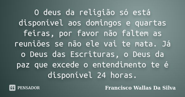 O deus da religião só está disponível aos domingos e quartas feiras, por favor não faltem as reuniões se não ele vai te mata. Já o Deus das Escrituras, o Deus d... Frase de Francisco Wallas Da Silva.