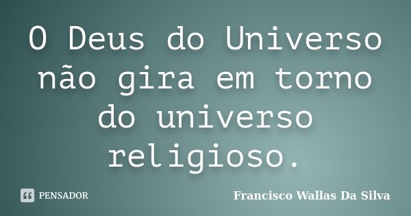O Deus do Universo não gira em torno do universo religioso.... Frase de Francisco Wallas Da Silva.
