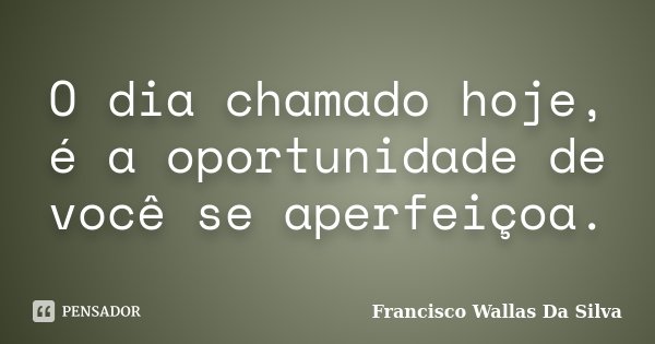 O dia chamado hoje, é a oportunidade de você se aperfeiçoa.... Frase de Francisco Wallas Da Silva.