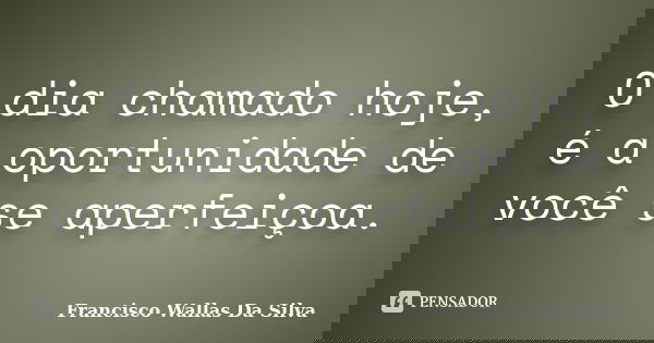 O dia chamado hoje, é a oportunidade de você se aperfeiçoa.... Frase de Francisco Wallas Da Silva.