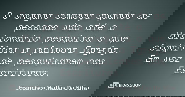 O engano começa quando as pessoas vão até o dicionário pesquisa o que significa a palavra Igreja. Em vez de pesquisarem nas Escrituras.... Frase de Francisco Wallas Da Silva.