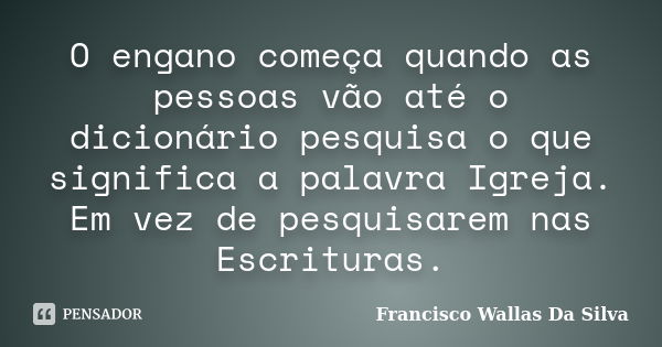 O engano começa quando as pessoas vão até o dicionário pesquisa o que significa a palavra Igreja. Em vez de pesquisarem nas Escrituras.... Frase de Francisco Wallas Da Silva.