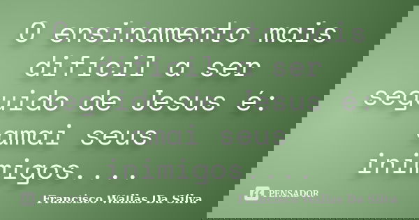 O ensinamento mais difícil a ser seguido de Jesus é: amai seus inimigos....... Frase de Francisco Wallas Da Silva.