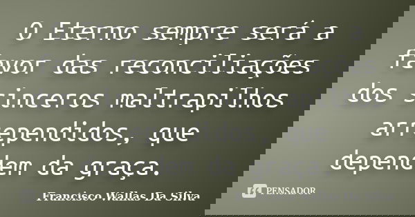 O Eterno sempre será a favor das reconciliações dos sinceros maltrapilhos arrependidos, que dependem da graça.... Frase de Francisco Wallas Da Silva.