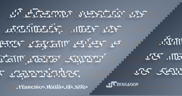 O Eterno vestiu os animais, mas os homens caçam eles e os matam para supri os seus caprichos.... Frase de Francisco Wallas Da Silva.