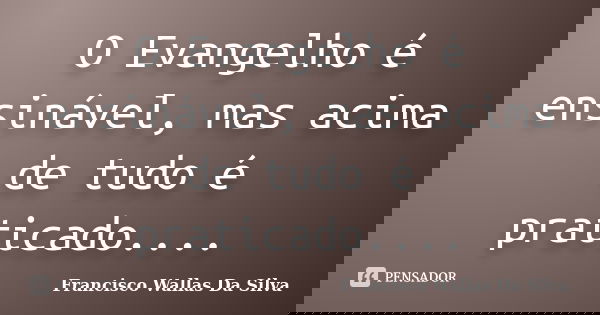 O Evangelho é ensinável, mas acima de tudo é praticado....... Frase de Francisco Wallas Da Silva.
