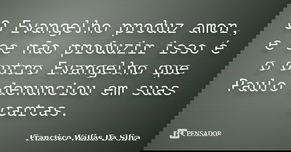 O Evangelho produz amor, e se não produzir isso é o outro Evangelho que Paulo denunciou em suas cartas.... Frase de Francisco Wallas Da Silva.