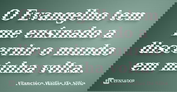O Evangelho tem me ensinado a discernir o mundo em minha volta.... Frase de Francisco Wallas Da Silva.