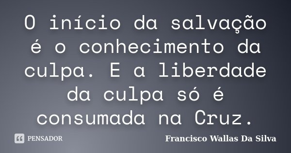 O início da salvação é o conhecimento da culpa. E a liberdade da culpa só é consumada na Cruz.... Frase de Francisco Wallas Da Silva.
