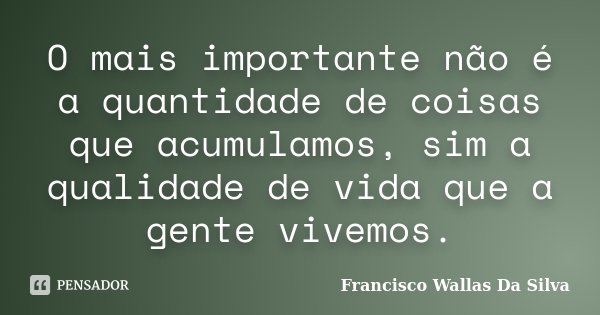 O mais importante não é a quantidade de coisas que acumulamos, sim a qualidade de vida que a gente vivemos.... Frase de Francisco Wallas Da Silva.