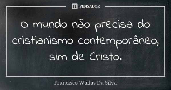 O mundo não precisa do cristianismo contemporâneo, sim de Cristo.... Frase de Francisco Wallas Da Silva.