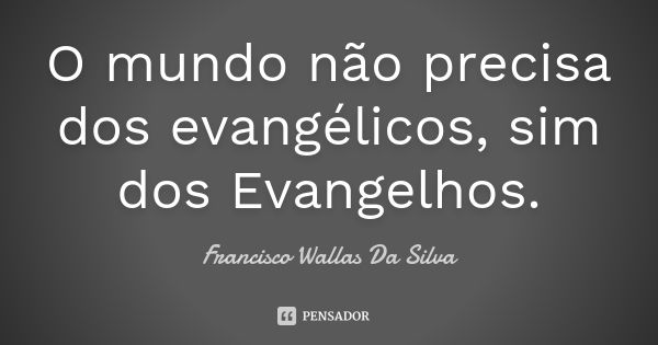 O mundo não precisa dos evangélicos, sim dos Evangelhos.... Frase de Francisco Wallas Da Silva.