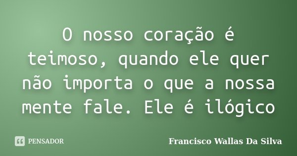 O nosso coração é teimoso, quando ele quer não importa o que a nossa mente fale. Ele é ilógico... Frase de Francisco Wallas Da Silva.