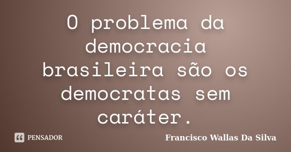 O problema da democracia brasileira são os democratas sem caráter.... Frase de Francisco Wallas Da Silva.