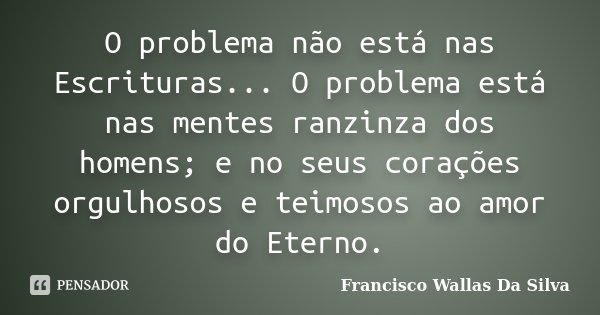 O problema não está nas Escrituras... O problema está nas mentes ranzinza dos homens; e no seus corações orgulhosos e teimosos ao amor do Eterno.... Frase de Francisco Wallas Da Silva.