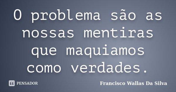 O problema são as nossas mentiras que maquiamos como verdades.... Frase de Francisco Wallas Da Silva.