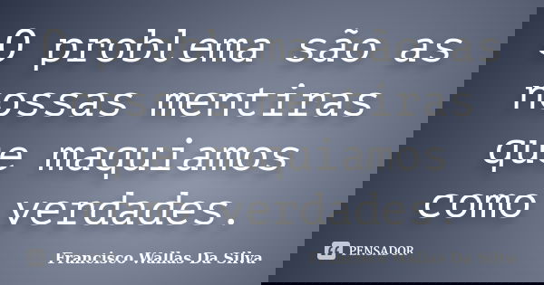 O problema são as nossas mentiras que maquiamos como verdades.... Frase de Francisco Wallas Da Silva.