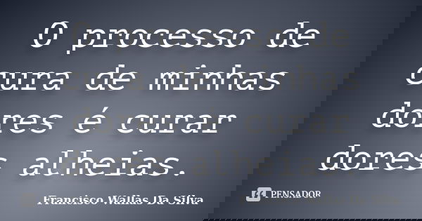 O processo de cura de minhas dores é curar dores alheias.... Frase de Francisco Wallas Da Silva.