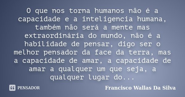 O que nos torna humanos não é a capacidade e a inteligencia humana, também não será a mente mas extraordinária do mundo, não é a habilidade de pensar, digo ser ... Frase de Francisco Wallas Da Silva.