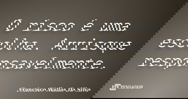 O risco é uma escolha. Arrisque responsavelmente.... Frase de Francisco Wallas Da Silva.