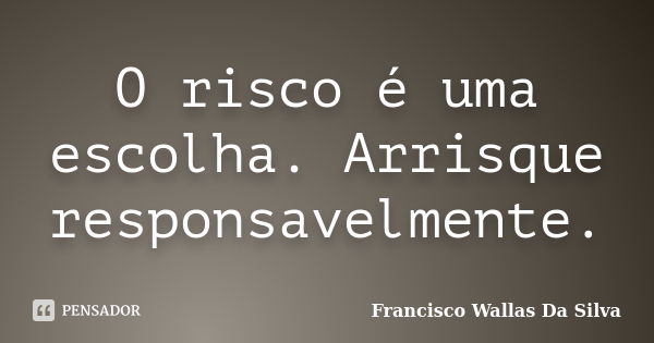 O risco é uma escolha. Arrisque responsavelmente.... Frase de Francisco Wallas Da Silva.