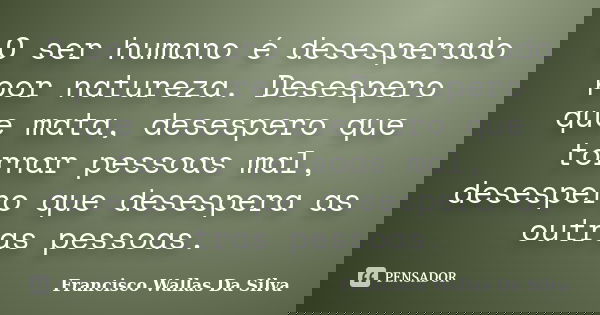 O ser humano é desesperado por natureza. Desespero que mata, desespero que tornar pessoas mal, desespero que desespera as outras pessoas.... Frase de Francisco Wallas Da Silva.