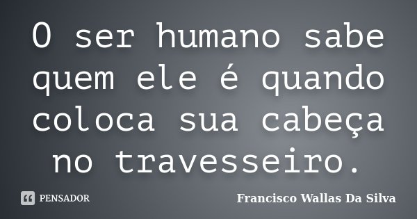 O ser humano sabe quem ele é quando coloca sua cabeça no travesseiro.... Frase de Francisco Wallas Da Silva.