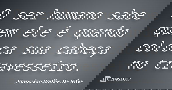 O ser humano sabe quem ele é quando coloca sua cabeça no travesseiro.... Frase de Francisco Wallas Da Silva.