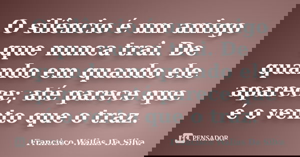 O silêncio é um amigo que nunca trai. De quando em quando ele aparece; até parece que é o vento que o traz.... Frase de Francisco Wallas Da Silva.