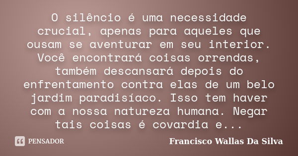 O silêncio é uma necessidade crucial, apenas para aqueles que ousam se aventurar em seu interior. Você encontrará coisas orrendas, também descansará depois do e... Frase de Francisco Wallas Da Silva.